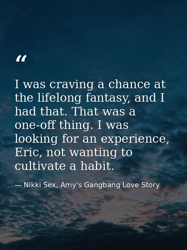 I was craving a chance at the lifelong fantasy, and I had that. That was a one-off thing. I was looking for an experienc — Nikki Sex, Amy's Gangbang Love Story