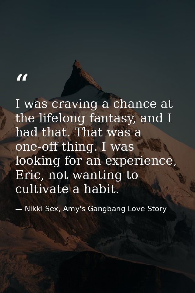 I was craving a chance at the lifelong fantasy, and I had that. That was a one-off thing. I was looking for an experienc — Nikki Sex, Amy's Gangbang Love Story