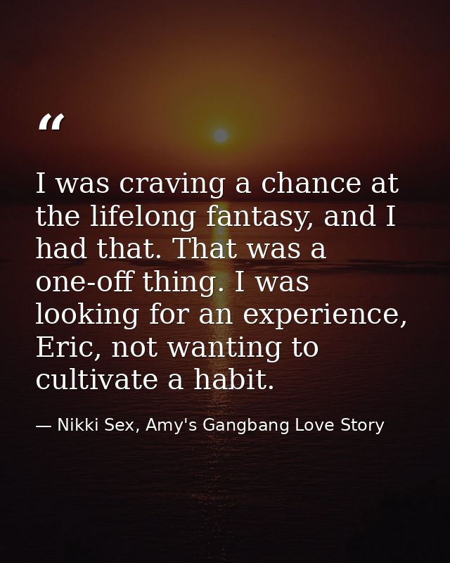 I was craving a chance at the lifelong fantasy, and I had that. That was a one-off thing. I was looking for an experienc — Nikki Sex, Amy's Gangbang Love Story