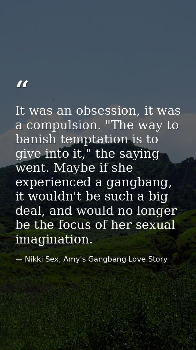 It was an obsession, it was a compulsion. "The way to banish temptation is to give into it," the saying went. Maybe if s — Nikki Sex, Amy's Gangbang Love Story