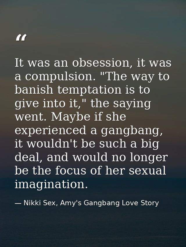 It was an obsession, it was a compulsion. "The way to banish temptation is to give into it," the saying went. Maybe if s — Nikki Sex, Amy's Gangbang Love Story
