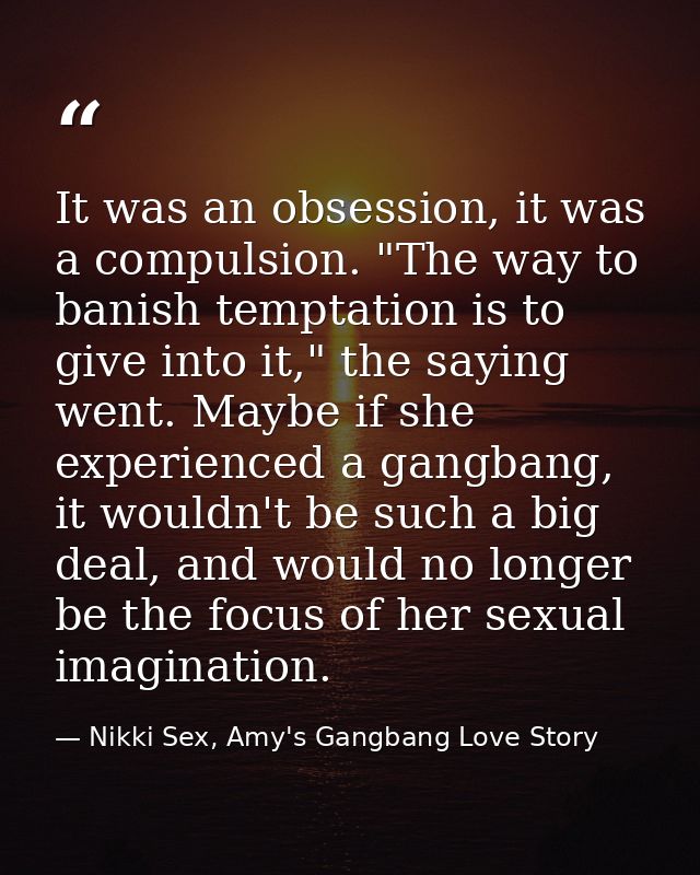 It was an obsession, it was a compulsion. "The way to banish temptation is to give into it," the saying went. Maybe if s — Nikki Sex, Amy's Gangbang Love Story