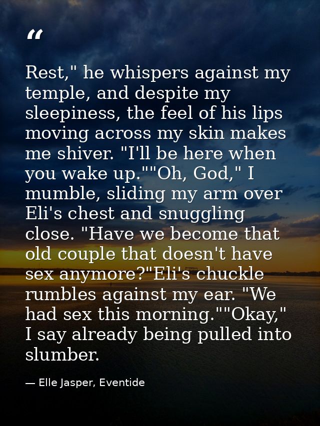 Rest," he whispers against my temple, and despite my sleepiness, the feel of his lips moving across my skin makes me shi — Elle Jasper, Eventide