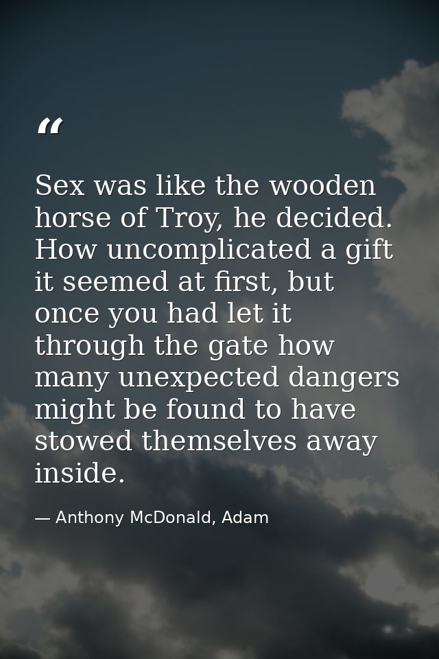Sex was like the wooden horse of Troy, he decided. How uncomplicated a gift it seemed at first, but once you had let it  — Anthony McDonald, Adam