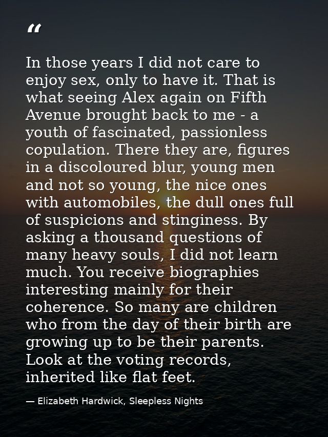 In those years I did not care to enjoy sex, only to have it. That is what seeing Alex again on Fifth Avenue brought back — Elizabeth Hardwick, Sleepless Nights