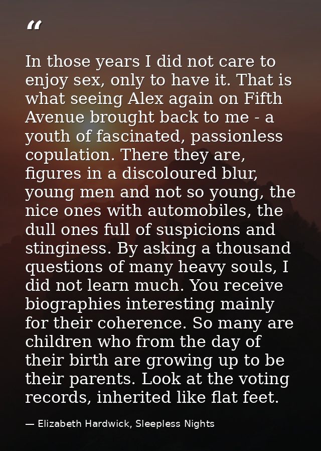 In those years I did not care to enjoy sex, only to have it. That is what seeing Alex again on Fifth Avenue brought back — Elizabeth Hardwick, Sleepless Nights