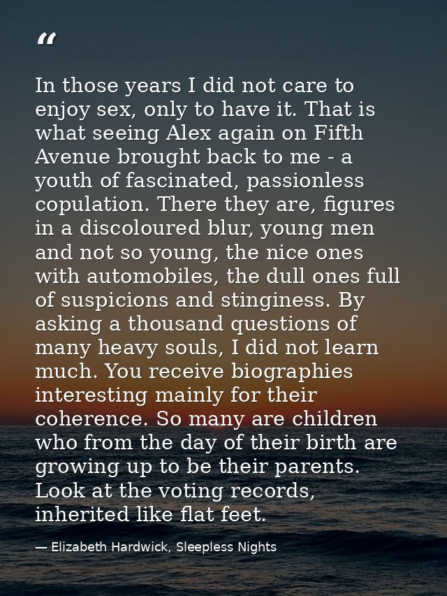 In those years I did not care to enjoy sex, only to have it. That is what seeing Alex again on Fifth Avenue brought back — Elizabeth Hardwick, Sleepless Nights