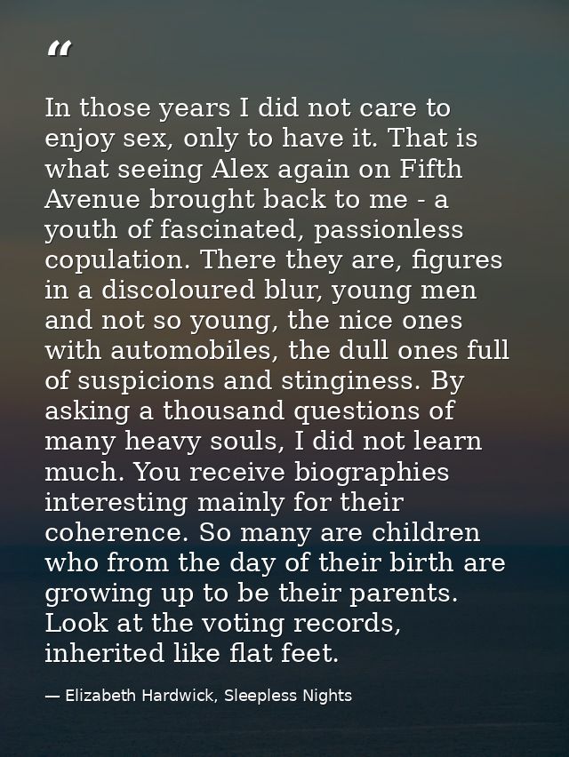 In those years I did not care to enjoy sex, only to have it. That is what seeing Alex again on Fifth Avenue brought back — Elizabeth Hardwick, Sleepless Nights