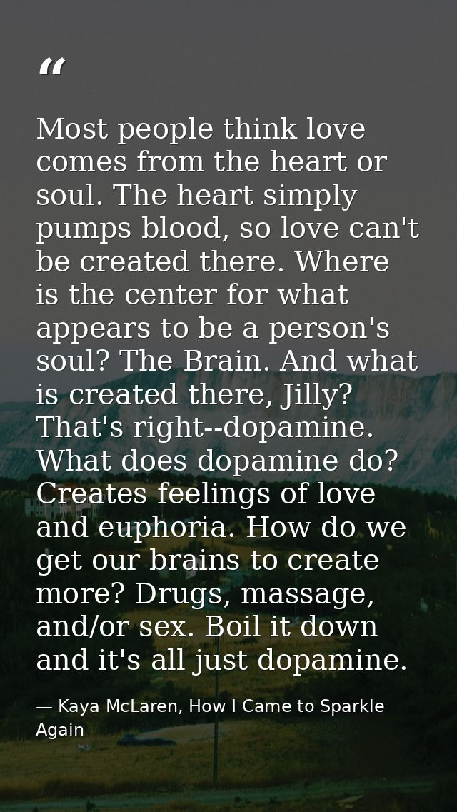 Most people think love comes from the heart or soul. The heart simply pumps blood, so love can't be created there. Where — Kaya McLaren, How I Came to Sparkle Again