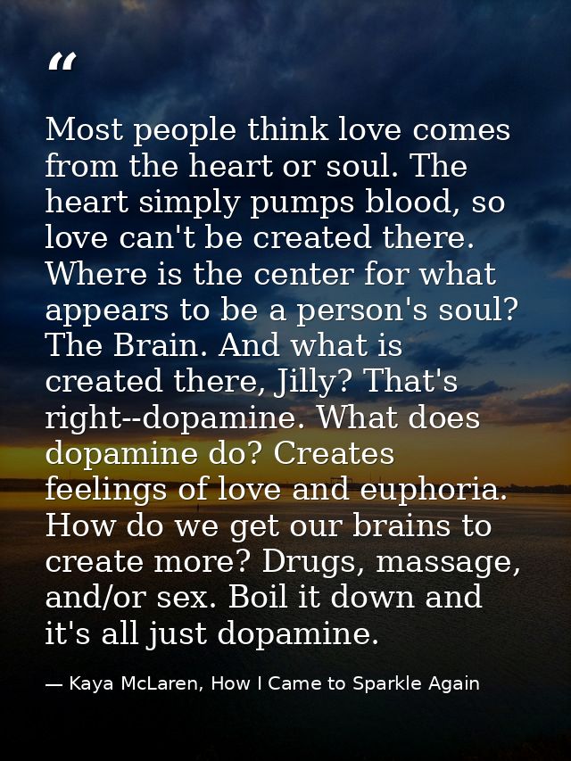 Most people think love comes from the heart or soul. The heart simply pumps blood, so love can't be created there. Where — Kaya McLaren, How I Came to Sparkle Again