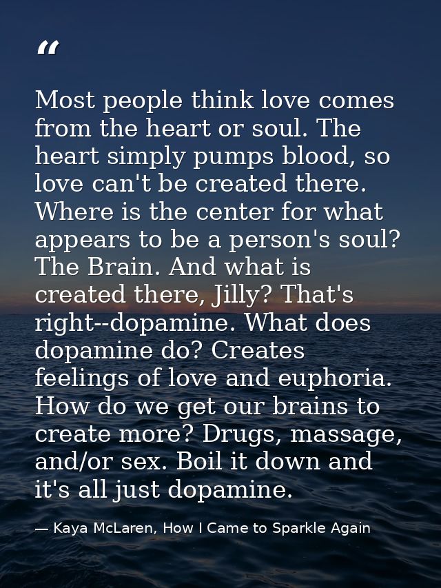 Most people think love comes from the heart or soul. The heart simply pumps blood, so love can't be created there. Where — Kaya McLaren, How I Came to Sparkle Again