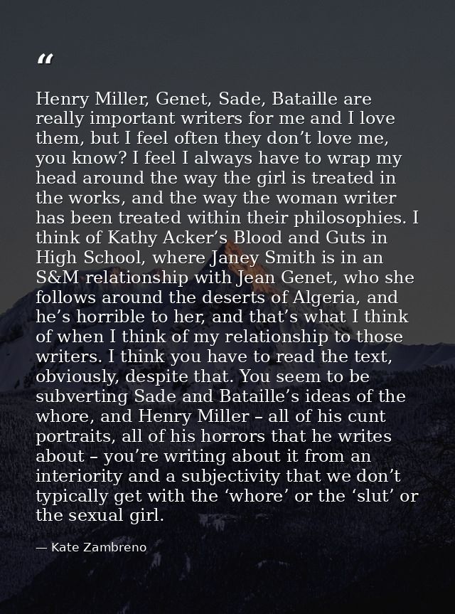 Henry Miller, Genet, Sade, Bataille are really important writers for me and I love them, but I feel often they don’t lov — Kate Zambreno