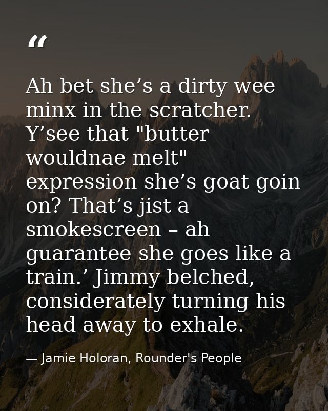 Ah bet she’s a dirty wee minx in the scratcher. Y’see that "butter wouldnae melt" expression she’s goat goin on? That’s  — Jamie Holoran, Rounder's People