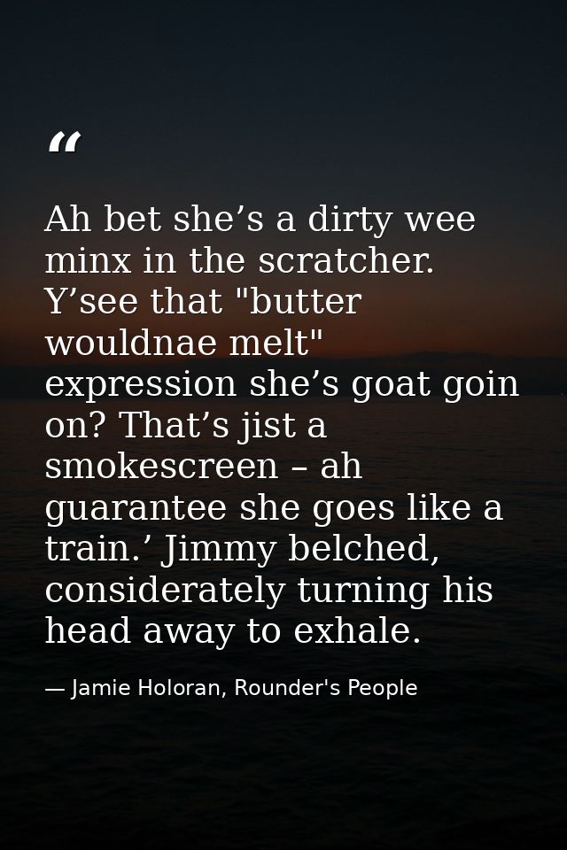 Ah bet she’s a dirty wee minx in the scratcher. Y’see that "butter wouldnae melt" expression she’s goat goin on? That’s  — Jamie Holoran, Rounder's People