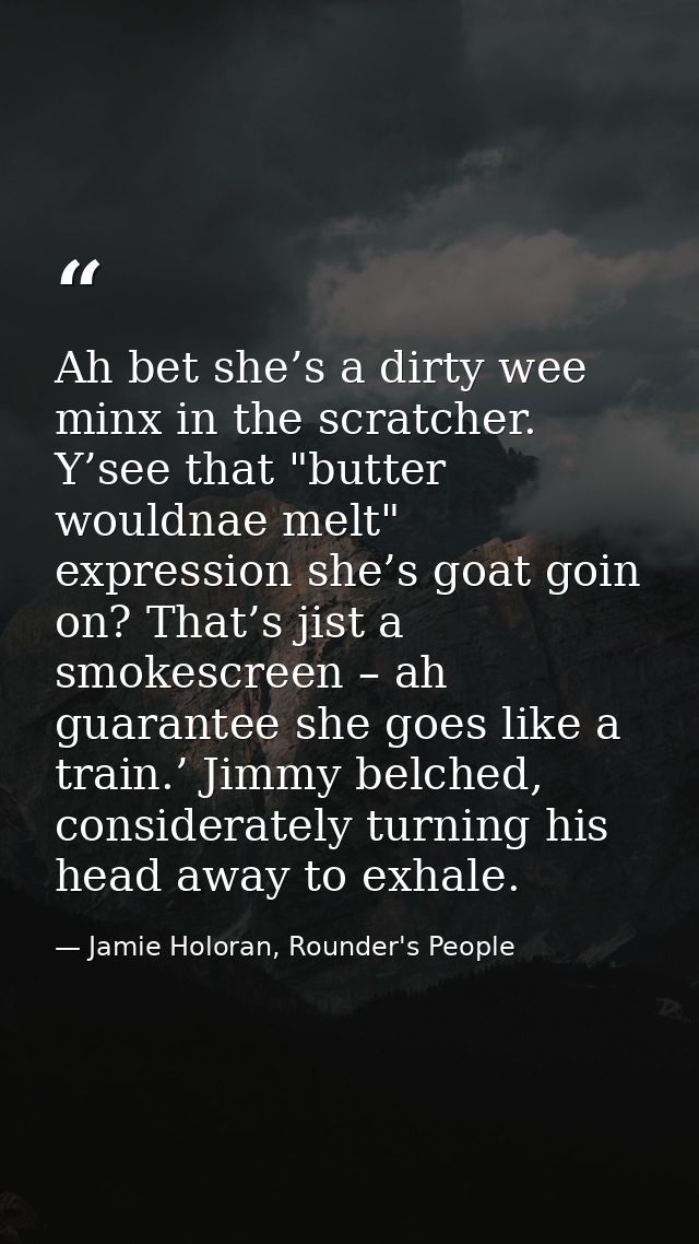 Ah bet she’s a dirty wee minx in the scratcher. Y’see that "butter wouldnae melt" expression she’s goat goin on? That’s  — Jamie Holoran, Rounder's People