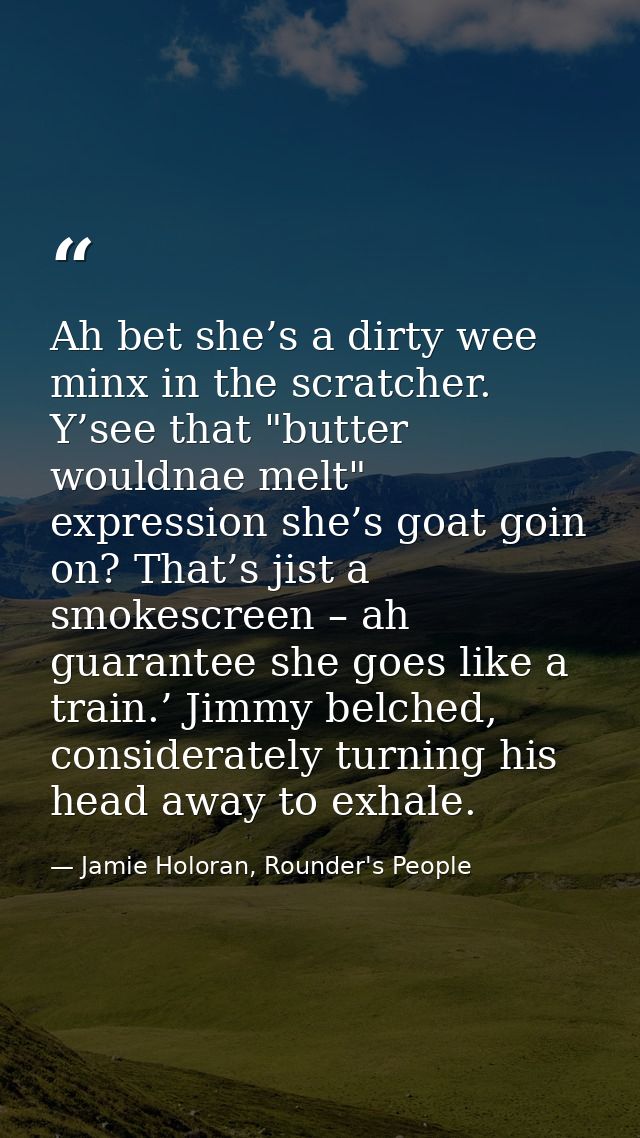 Ah bet she’s a dirty wee minx in the scratcher. Y’see that "butter wouldnae melt" expression she’s goat goin on? That’s  — Jamie Holoran, Rounder's People
