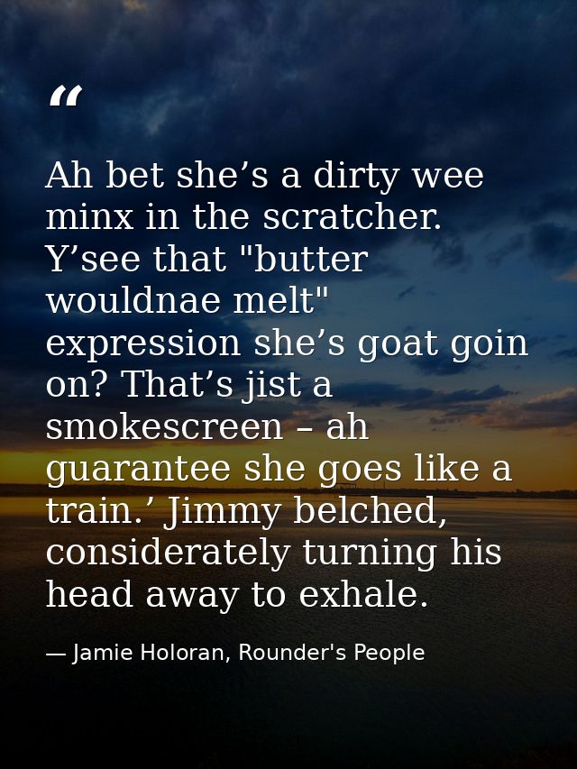 Ah bet she’s a dirty wee minx in the scratcher. Y’see that "butter wouldnae melt" expression she’s goat goin on? That’s  — Jamie Holoran, Rounder's People