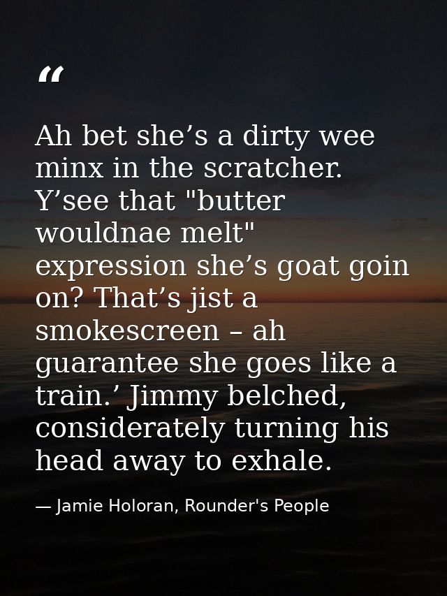 Ah bet she’s a dirty wee minx in the scratcher. Y’see that "butter wouldnae melt" expression she’s goat goin on? That’s  — Jamie Holoran, Rounder's People