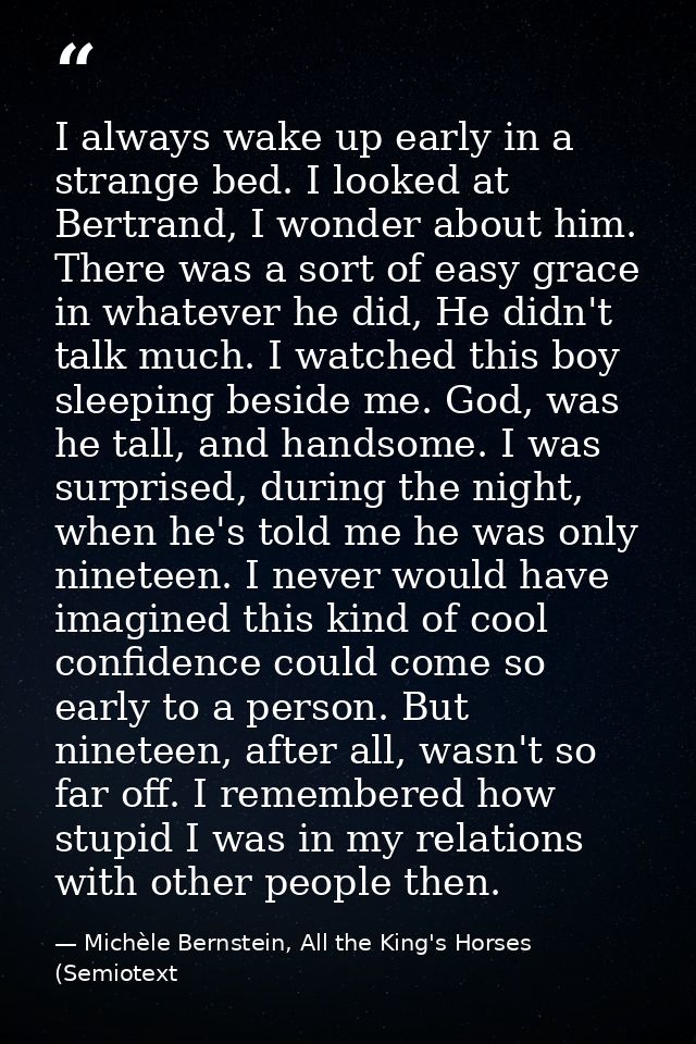 I always wake up early in a strange bed. I looked at Bertrand, I wonder about him. There was a sort of easy grace in wha — Michèle Bernstein, All the King's Horses (Semiotext