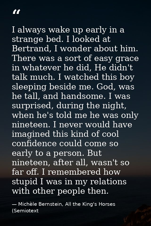 I always wake up early in a strange bed. I looked at Bertrand, I wonder about him. There was a sort of easy grace in wha — Michèle Bernstein, All the King's Horses (Semiotext