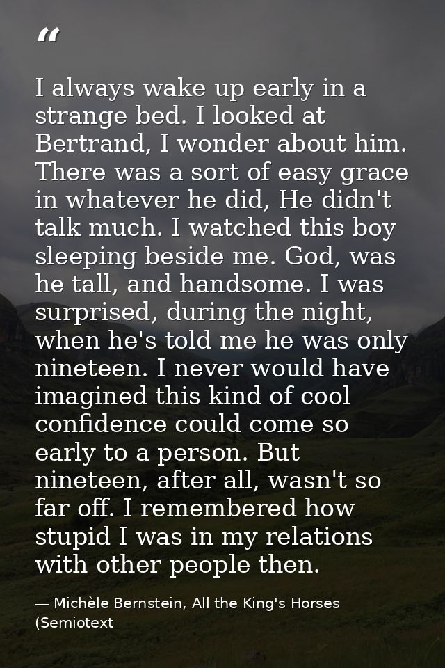 I always wake up early in a strange bed. I looked at Bertrand, I wonder about him. There was a sort of easy grace in wha — Michèle Bernstein, All the King's Horses (Semiotext