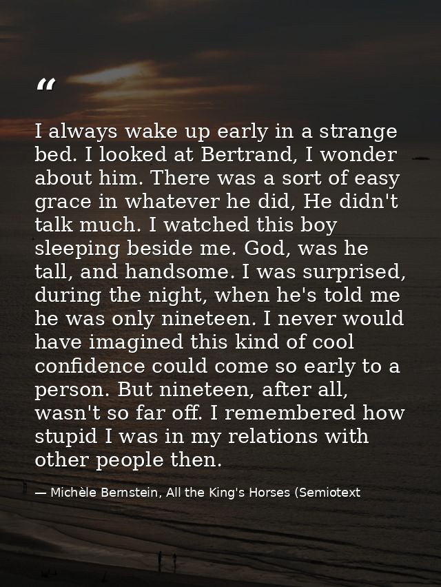 I always wake up early in a strange bed. I looked at Bertrand, I wonder about him. There was a sort of easy grace in wha — Michèle Bernstein, All the King's Horses (Semiotext