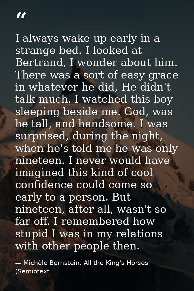 I always wake up early in a strange bed. I looked at Bertrand, I wonder about him. There was a sort of easy grace in wha — Michèle Bernstein, All the King's Horses (Semiotext