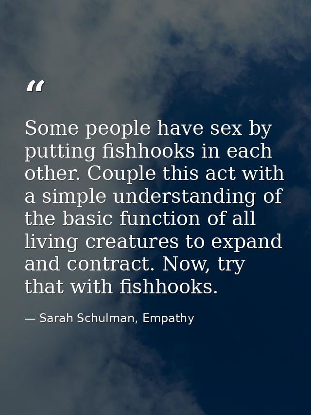 Some people have sex by putting fishhooks in each other. Couple this act with a simple understanding of the basic functi — Sarah Schulman, Empathy
