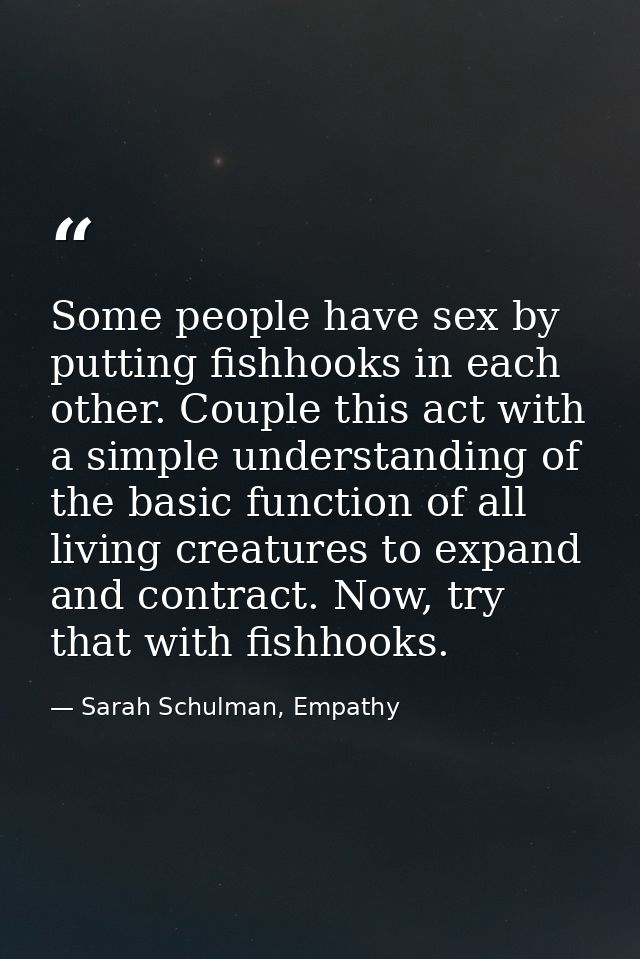 Some people have sex by putting fishhooks in each other. Couple this act with a simple understanding of the basic functi — Sarah Schulman, Empathy
