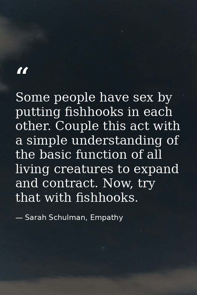 Some people have sex by putting fishhooks in each other. Couple this act with a simple understanding of the basic functi — Sarah Schulman, Empathy