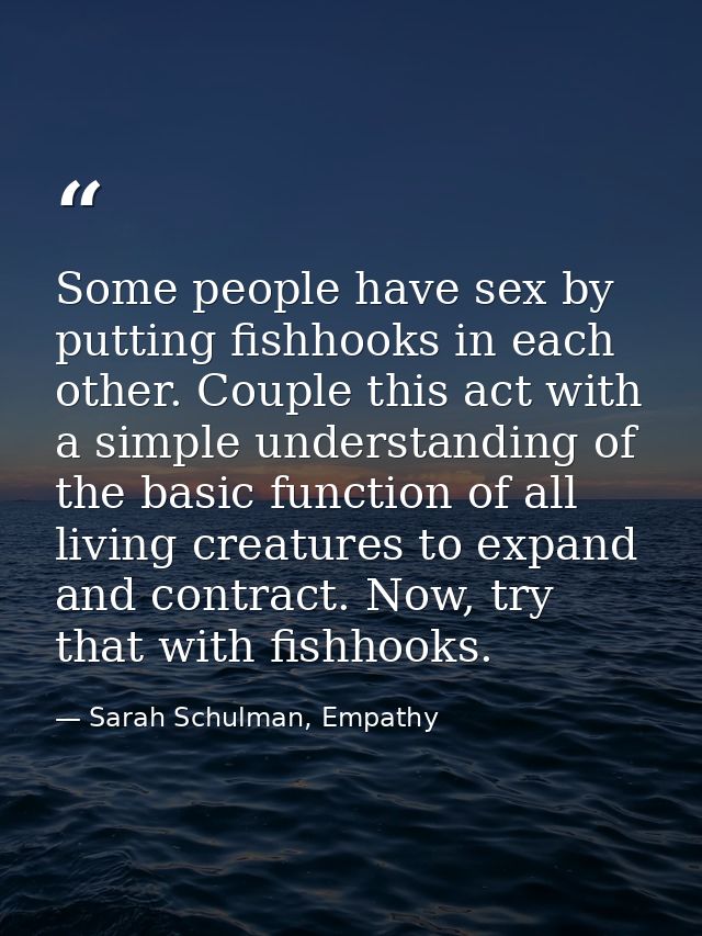 Some people have sex by putting fishhooks in each other. Couple this act with a simple understanding of the basic functi — Sarah Schulman, Empathy