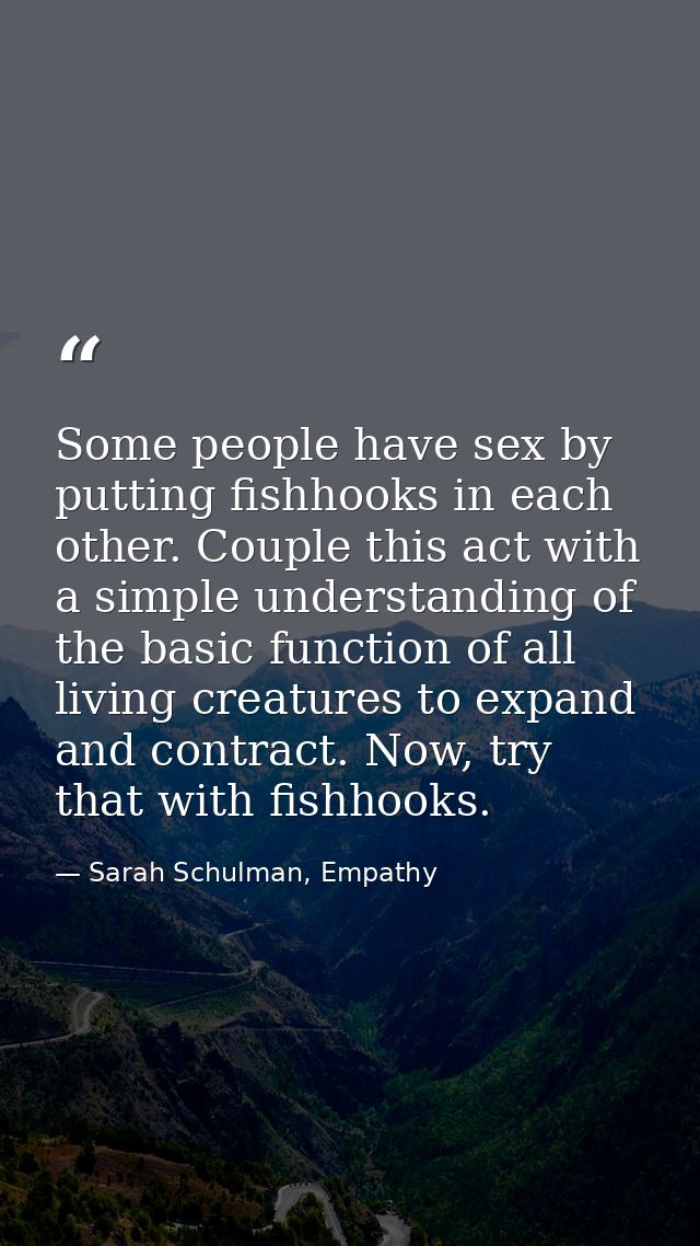 Some people have sex by putting fishhooks in each other. Couple this act with a simple understanding of the basic functi — Sarah Schulman, Empathy