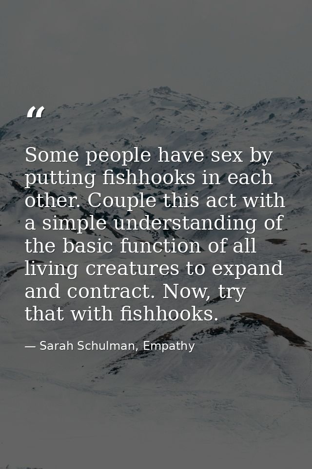 Some people have sex by putting fishhooks in each other. Couple this act with a simple understanding of the basic functi — Sarah Schulman, Empathy