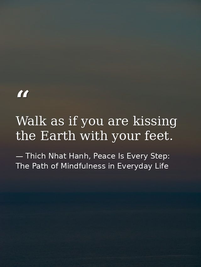 Walk as if you are kissing the Earth with your feet. — Thich Nhat Hanh, Peace Is Every Step: The Path of Mindfulness in Everyday Life
