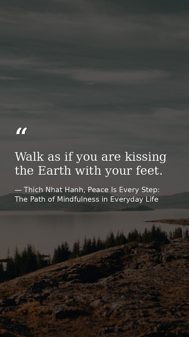 Walk as if you are kissing the Earth with your feet. — Thich Nhat Hanh, Peace Is Every Step: The Path of Mindfulness in Everyday Life