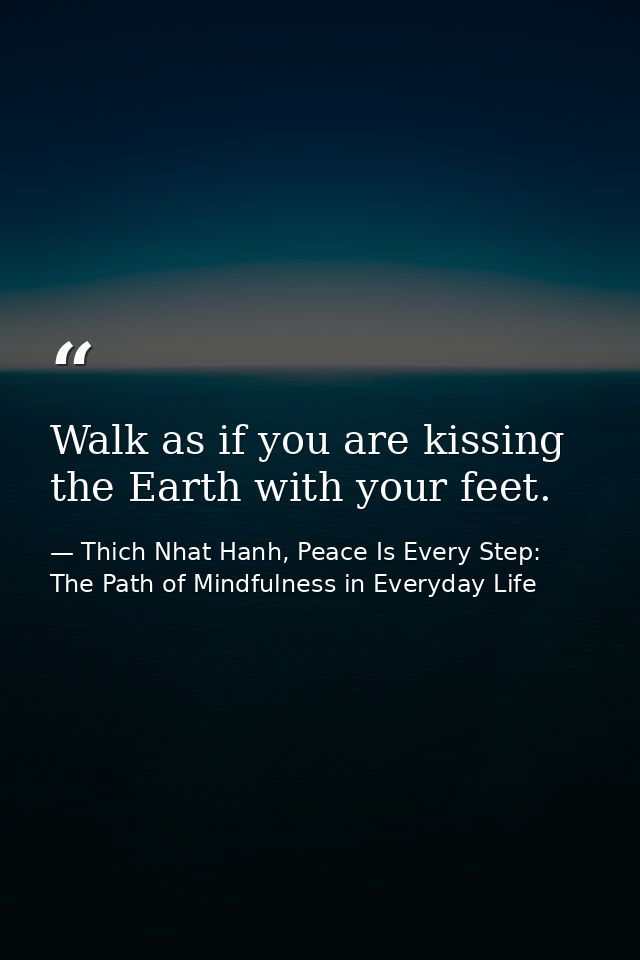 Walk as if you are kissing the Earth with your feet. — Thich Nhat Hanh, Peace Is Every Step: The Path of Mindfulness in Everyday Life