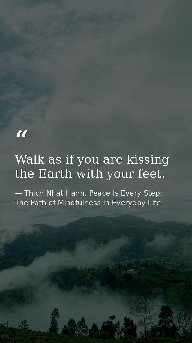 Walk as if you are kissing the Earth with your feet. — Thich Nhat Hanh, Peace Is Every Step: The Path of Mindfulness in Everyday Life