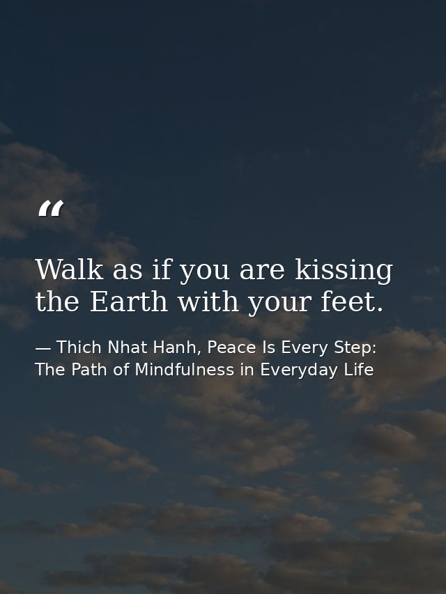 Walk as if you are kissing the Earth with your feet. — Thich Nhat Hanh, Peace Is Every Step: The Path of Mindfulness in Everyday Life
