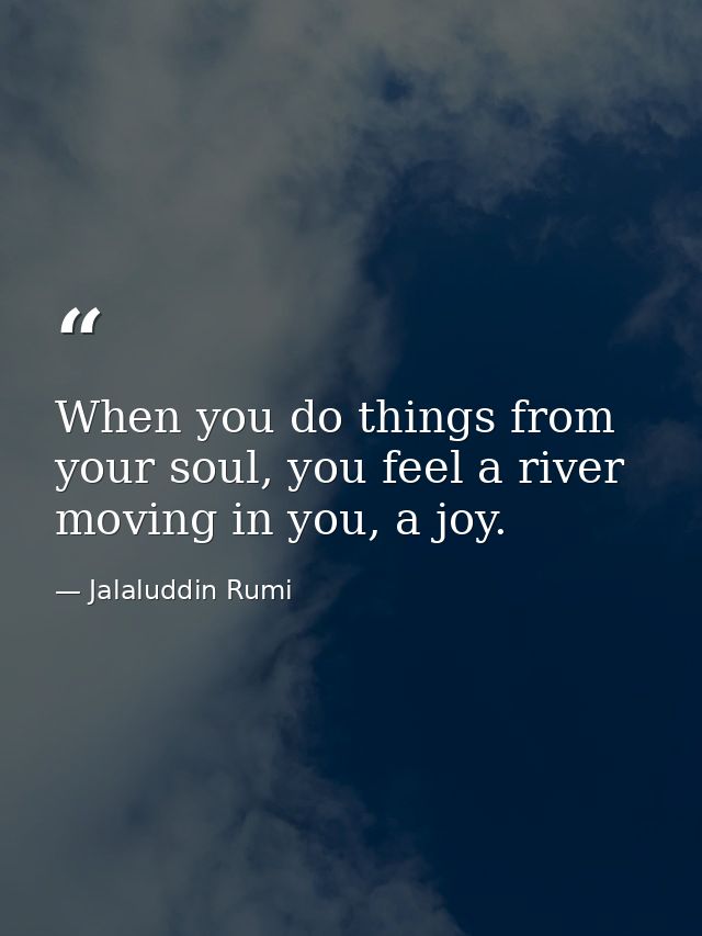 When you do things from your soul, you feel a river moving in you, a joy. — Jalaluddin Rumi