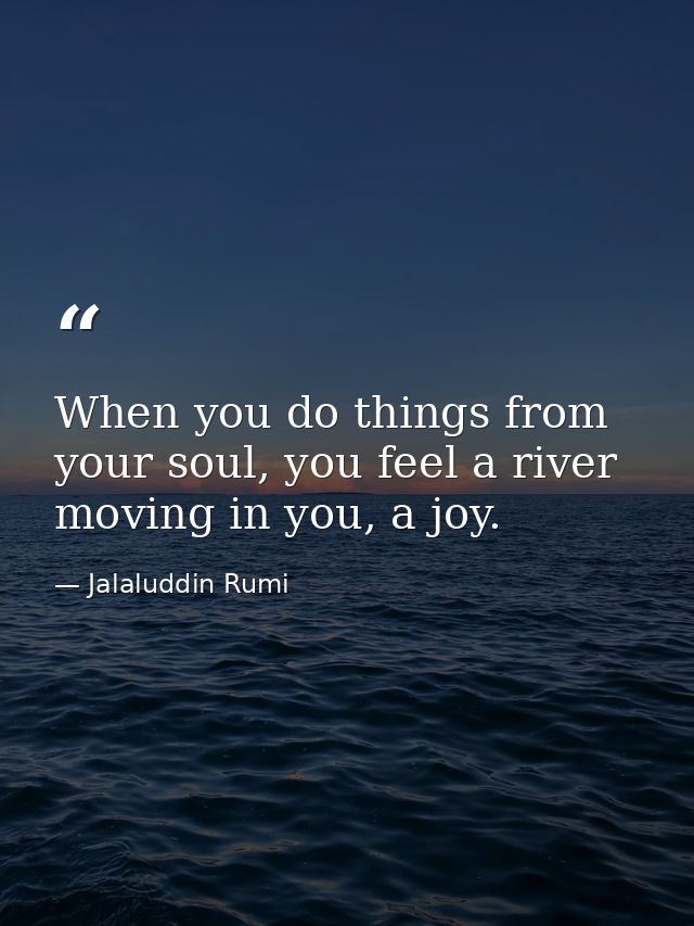 When you do things from your soul, you feel a river moving in you, a joy. — Jalaluddin Rumi