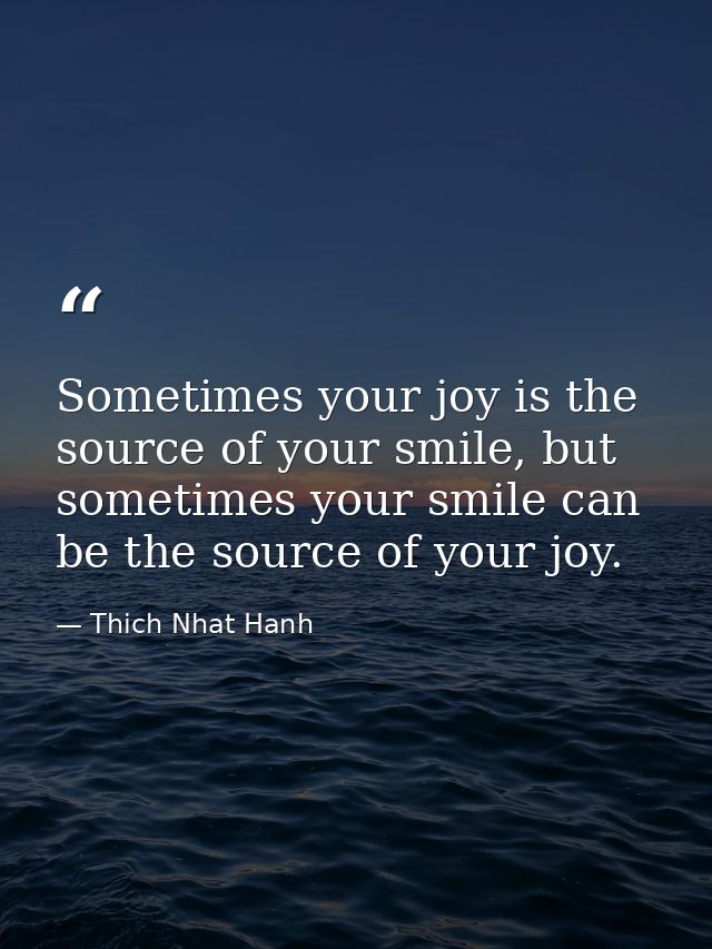 Sometimes your joy is the source of your smile, but sometimes your smile can be the source of your joy. — Thich Nhat Hanh