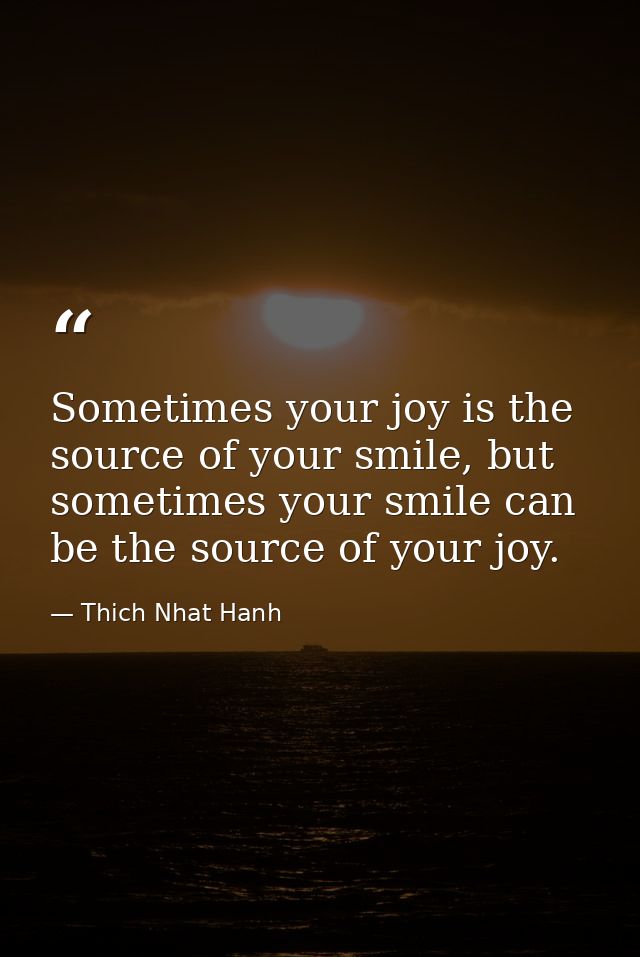 Sometimes your joy is the source of your smile, but sometimes your smile can be the source of your joy. — Thich Nhat Hanh