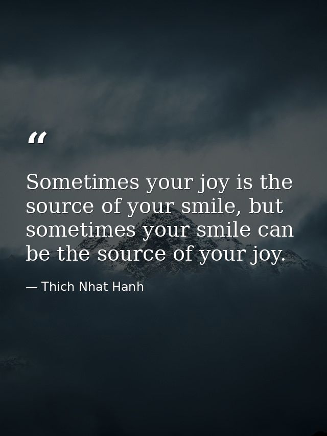 Sometimes your joy is the source of your smile, but sometimes your smile can be the source of your joy. — Thich Nhat Hanh