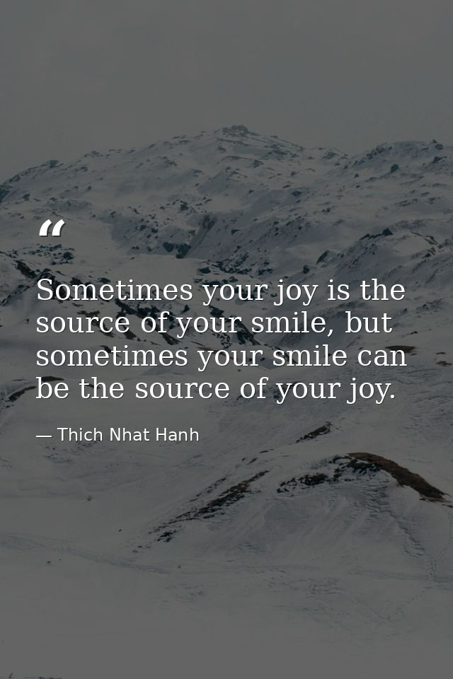 Sometimes your joy is the source of your smile, but sometimes your smile can be the source of your joy. — Thich Nhat Hanh