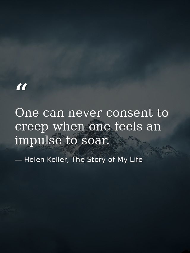 One can never consent to creep when one feels an impulse to soar. — Helen Keller, The Story of My Life