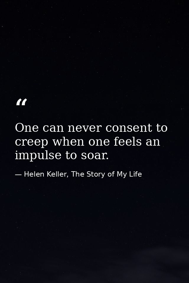 One can never consent to creep when one feels an impulse to soar. — Helen Keller, The Story of My Life