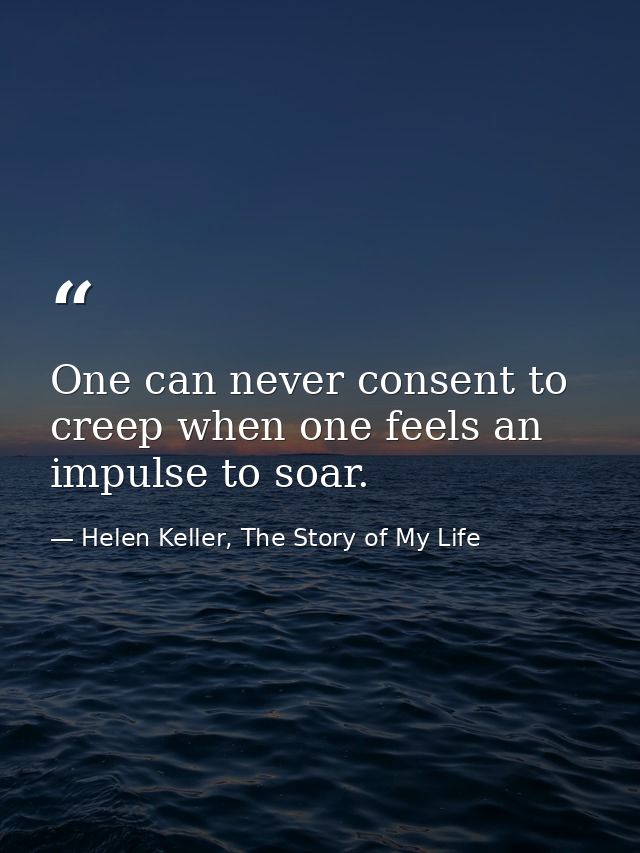 One can never consent to creep when one feels an impulse to soar. — Helen Keller, The Story of My Life