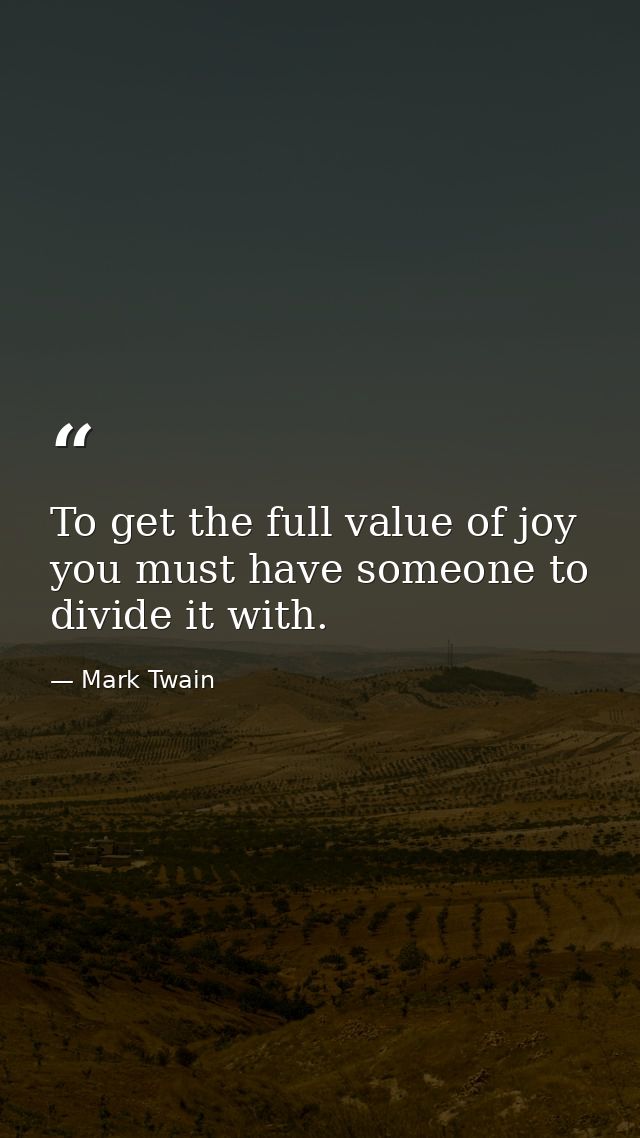 To get the full value of joy you must have someone to divide it with. — Mark Twain