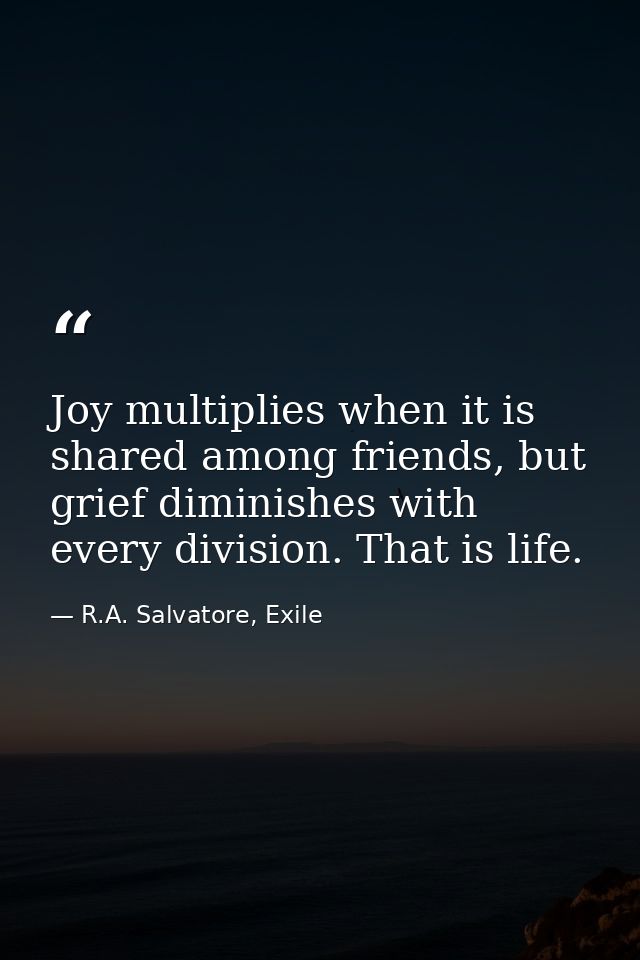 Joy multiplies when it is shared among friends, but grief diminishes with every division. That is life. — R.A. Salvatore, Exile