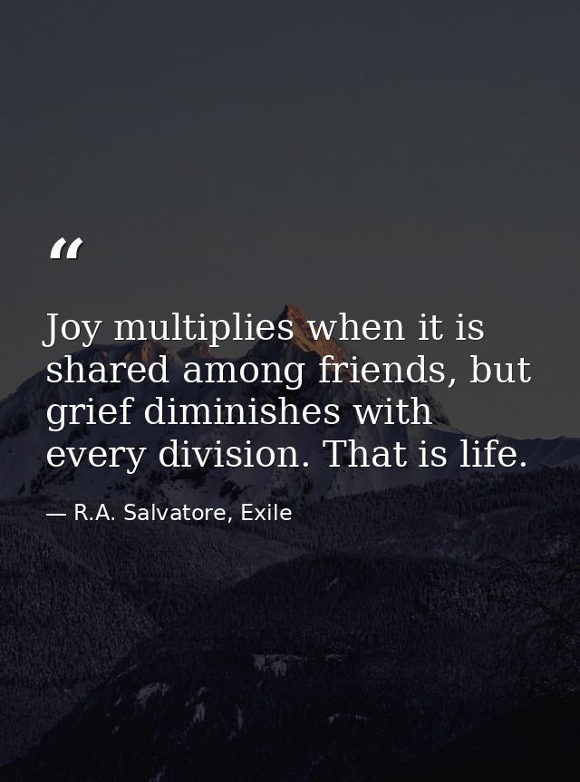 Joy multiplies when it is shared among friends, but grief diminishes with every division. That is life. — R.A. Salvatore, Exile
